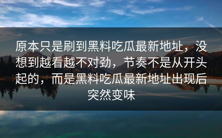 原本只是刷到黑料吃瓜最新地址，没想到越看越不对劲，节奏不是从开头起的，而是黑料吃瓜最新地址出现后突然变味