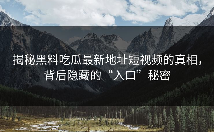 揭秘黑料吃瓜最新地址短视频的真相，背后隐藏的“入口”秘密