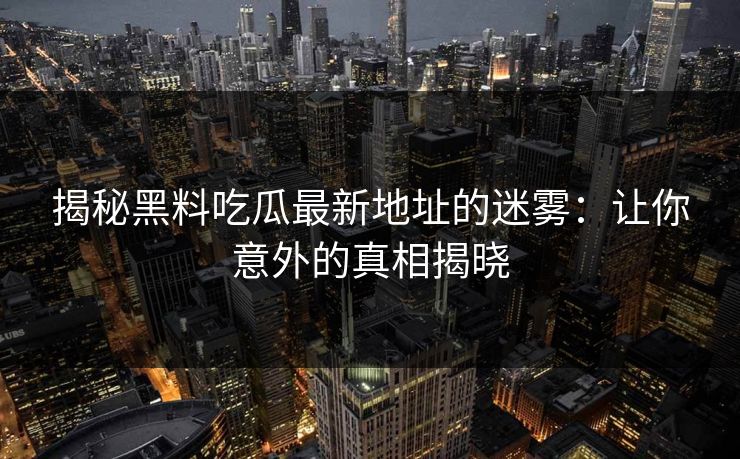 揭秘黑料吃瓜最新地址的迷雾：让你意外的真相揭晓
