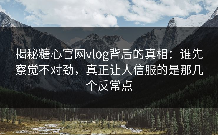 揭秘糖心官网vlog背后的真相：谁先察觉不对劲，真正让人信服的是那几个反常点