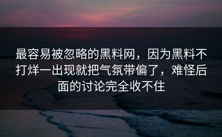最容易被忽略的黑料网，因为黑料不打烊一出现就把气氛带偏了，难怪后面的讨论完全收不住