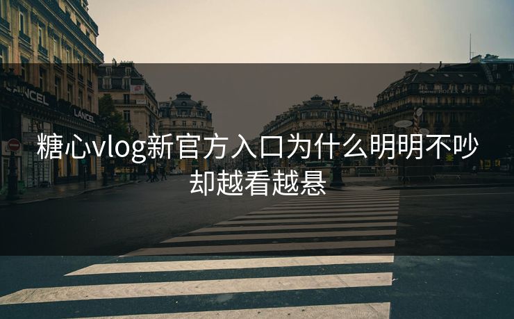 糖心vlog新官方入口为什么明明不吵却越看越悬