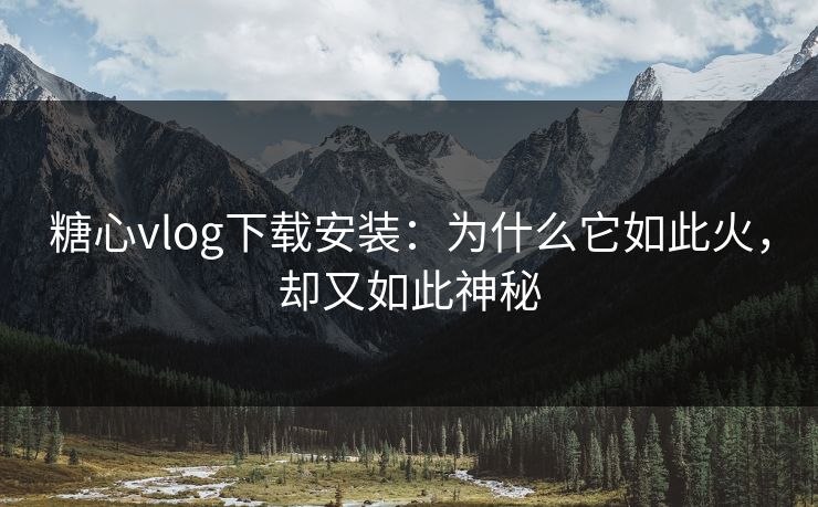 糖心vlog下载安装：为什么它如此火，却又如此神秘