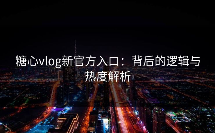 糖心vlog新官方入口：背后的逻辑与热度解析