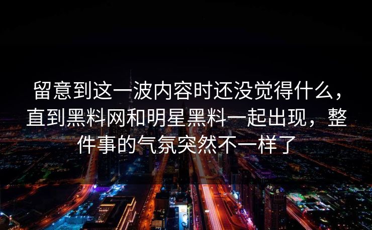 留意到这一波内容时还没觉得什么，直到黑料网和明星黑料一起出现，整件事的气氛突然不一样了
