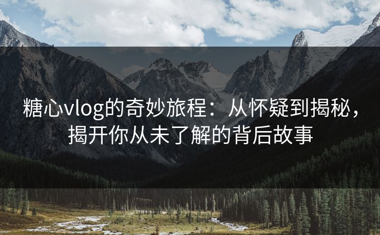 糖心vlog的奇妙旅程：从怀疑到揭秘，揭开你从未了解的背后故事