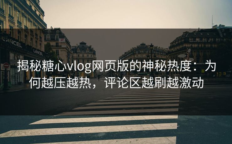 揭秘糖心vlog网页版的神秘热度：为何越压越热，评论区越刷越激动