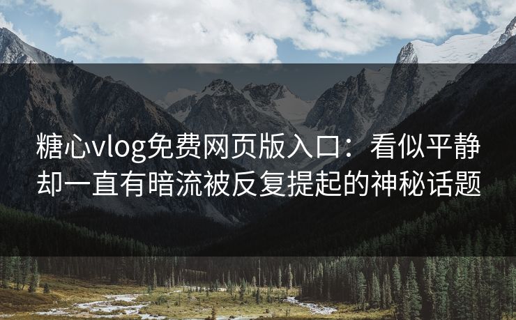 糖心vlog免费网页版入口：看似平静却一直有暗流被反复提起的神秘话题