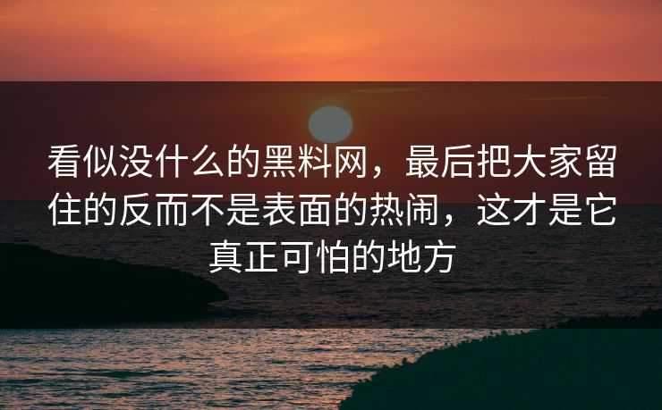 看似没什么的黑料网，最后把大家留住的反而不是表面的热闹，这才是它真正可怕的地方