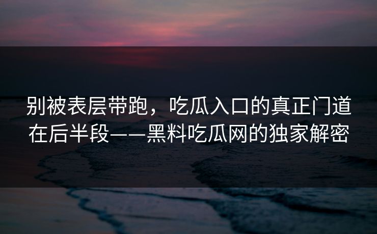 别被表层带跑，吃瓜入口的真正门道在后半段——黑料吃瓜网的独家解密