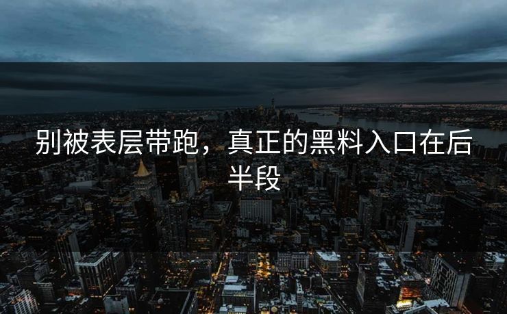 别被表层带跑，真正的黑料入口在后半段