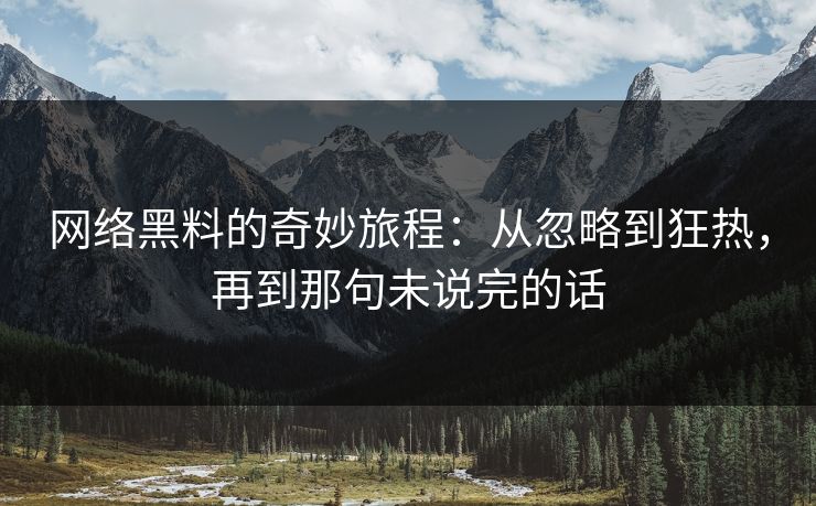 网络黑料的奇妙旅程：从忽略到狂热，再到那句未说完的话
