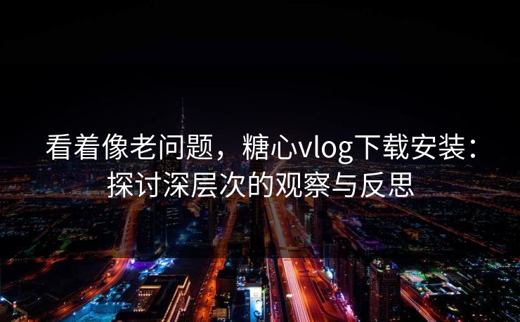 看着像老问题，糖心vlog下载安装：探讨深层次的观察与反思