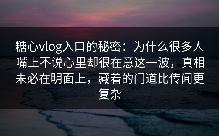 糖心vlog入口的秘密:为什么很多人嘴上不说心里却很在意这一波,真相未必在明面上,藏着的门道比传闻更复杂 糖心vlog入口的秘密:为什么很多人嘴上不说心里却很在意这一波,真相未必在明面上,藏着的门道比传闻更复杂