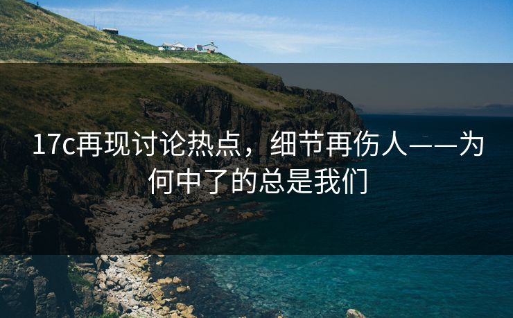 17c再现讨论热点，细节再伤人——为何中了的总是我们