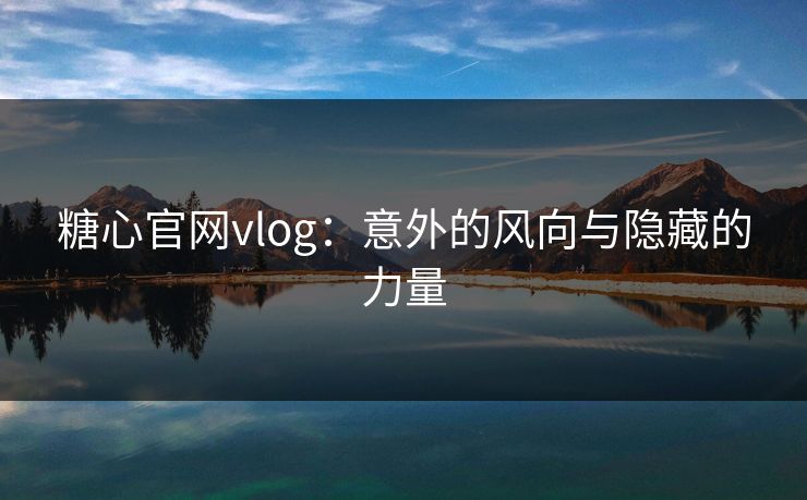 糖心官网vlog：意外的风向与隐藏的力量