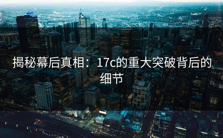 揭秘幕后真相：17c的重大突破背后的细节