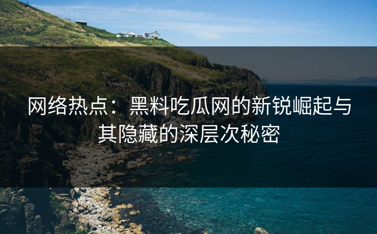 网络热点：黑料吃瓜网的新锐崛起与其隐藏的深层次秘密