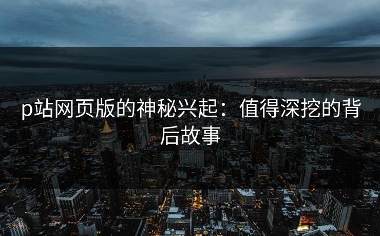 p站网页版的神秘兴起：值得深挖的背后故事