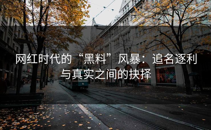网红时代的“黑料”风暴：追名逐利与真实之间的抉择