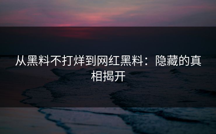 从黑料不打烊到网红黑料：隐藏的真相揭开