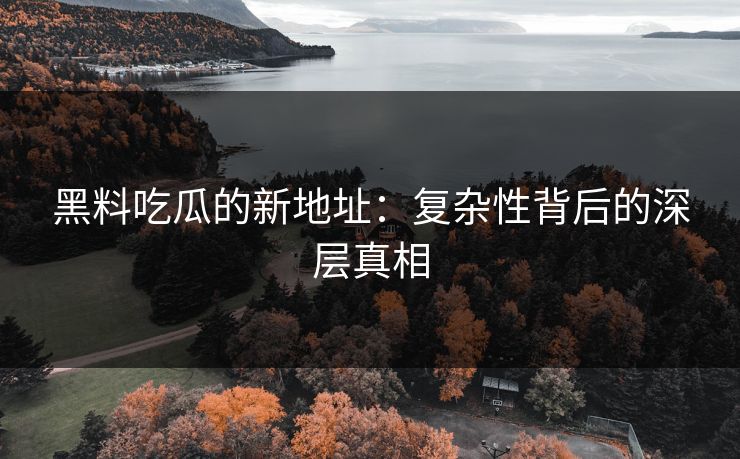 黑料吃瓜的新地址:复杂性背后的深层真相 黑料吃瓜的新地址:复杂性背后的深层真相