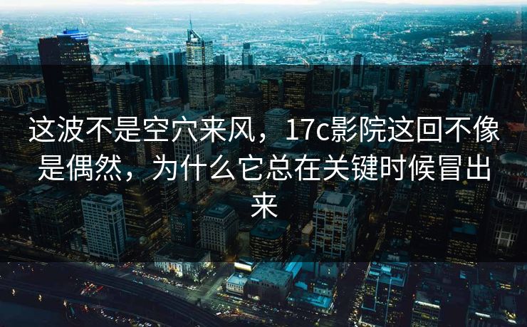 这波不是空穴来风，17c影院这回不像是偶然，为什么它总在关键时候冒出来