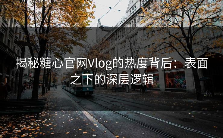 揭秘糖心官网Vlog的热度背后：表面之下的深层逻辑