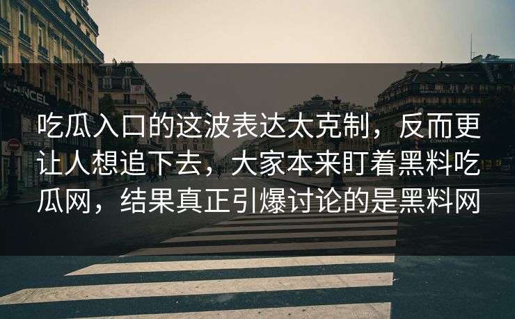 吃瓜入口的这波表达太克制，反而更让人想追下去，大家本来盯着黑料吃瓜网，结果真正引爆讨论的是黑料网
