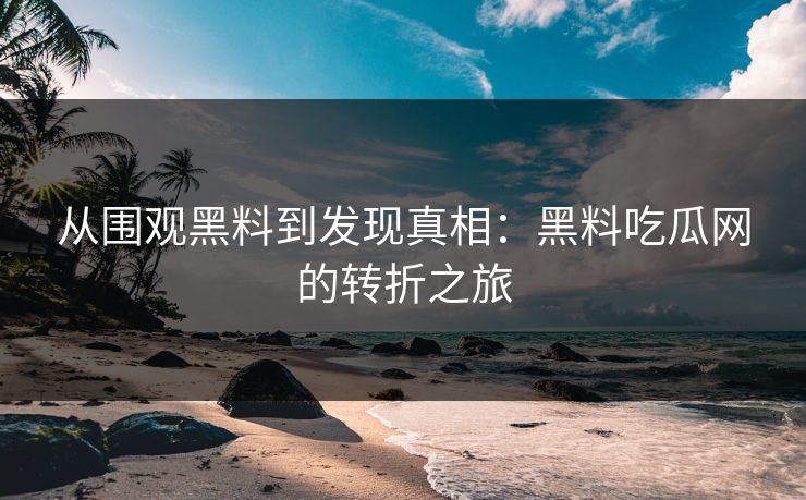 从围观黑料到发现真相：黑料吃瓜网的转折之旅