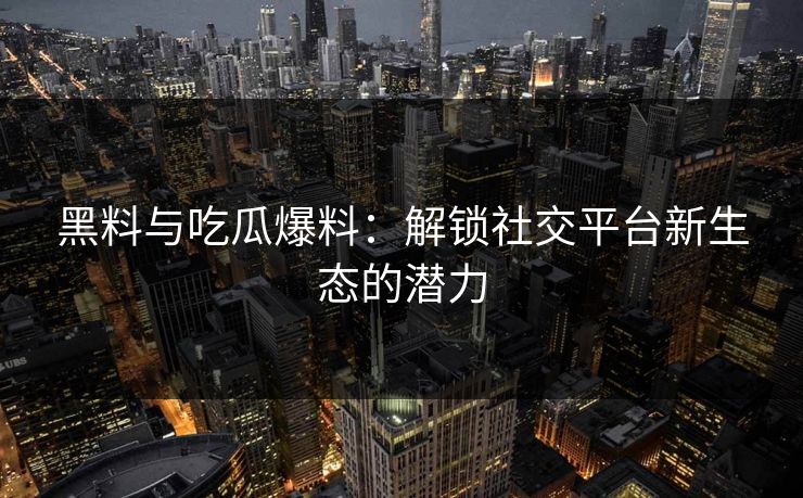 黑料与吃瓜爆料：解锁社交平台新生态的潜力