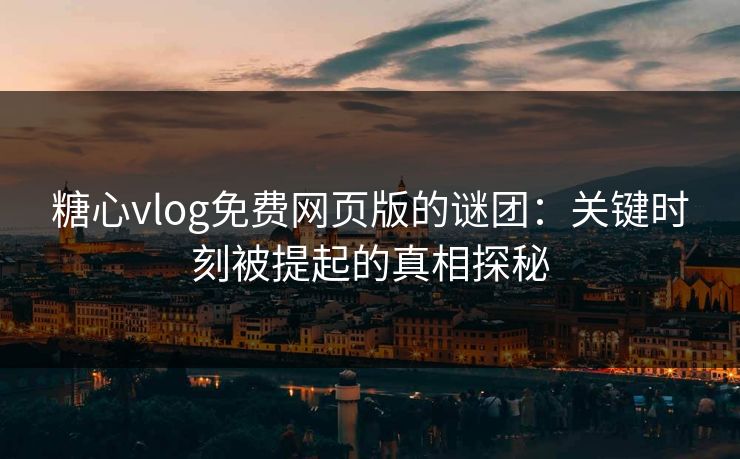 糖心vlog免费网页版的谜团：关键时刻被提起的真相探秘