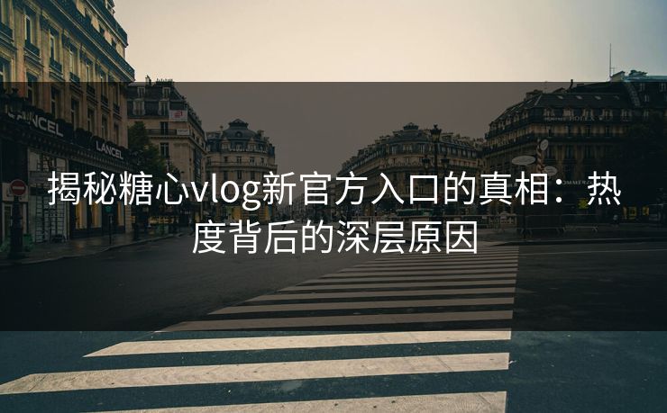 揭秘糖心vlog新官方入口的真相：热度背后的深层原因