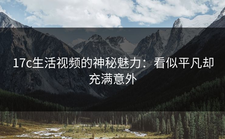 17c生活视频的神秘魅力：看似平凡却充满意外