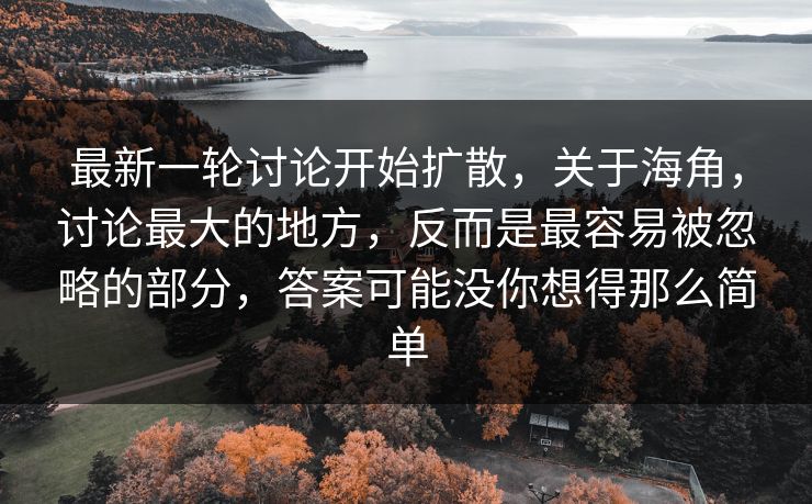 最新一轮讨论开始扩散，关于海角，讨论最大的地方，反而是最容易被忽略的部分，答案可能没你想得那么简单
