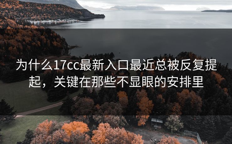 为什么17cc最新入口最近总被反复提起，关键在那些不显眼的安排里