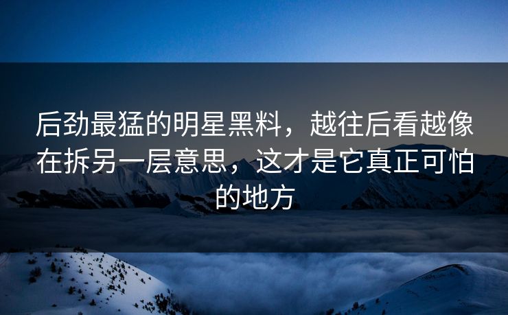 后劲最猛的明星黑料，越往后看越像在拆另一层意思，这才是它真正可怕的地方