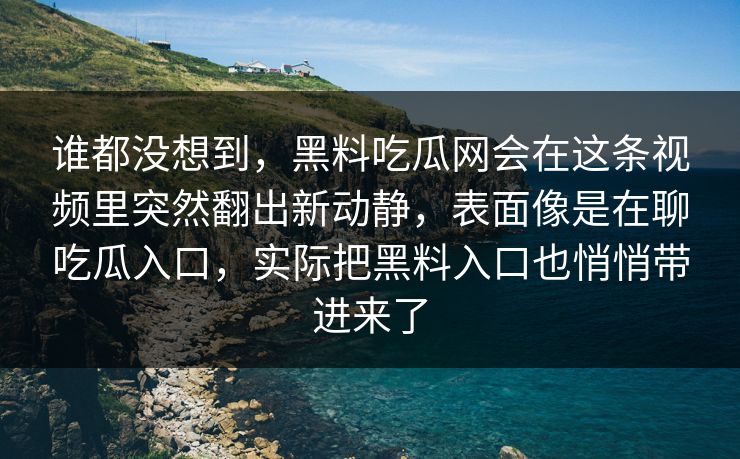 谁都没想到，黑料吃瓜网会在这条视频里突然翻出新动静，表面像是在聊吃瓜入口，实际把黑料入口也悄悄带进来了