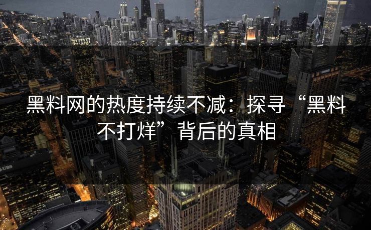 黑料网的热度持续不减：探寻“黑料不打烊”背后的真相