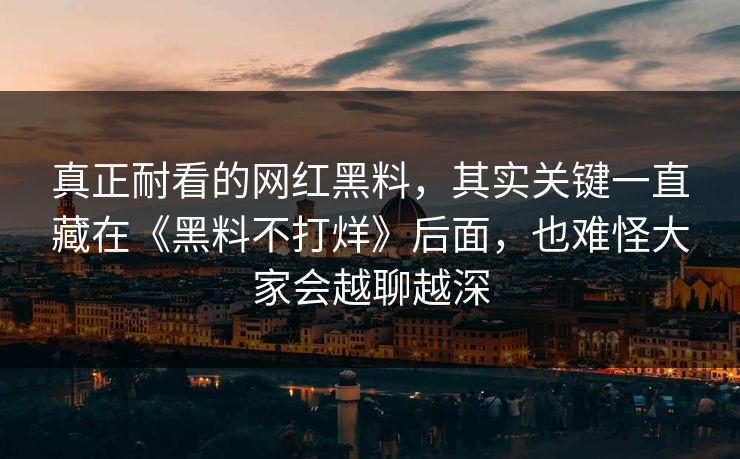 真正耐看的网红黑料，其实关键一直藏在《黑料不打烊》后面，也难怪大家会越聊越深