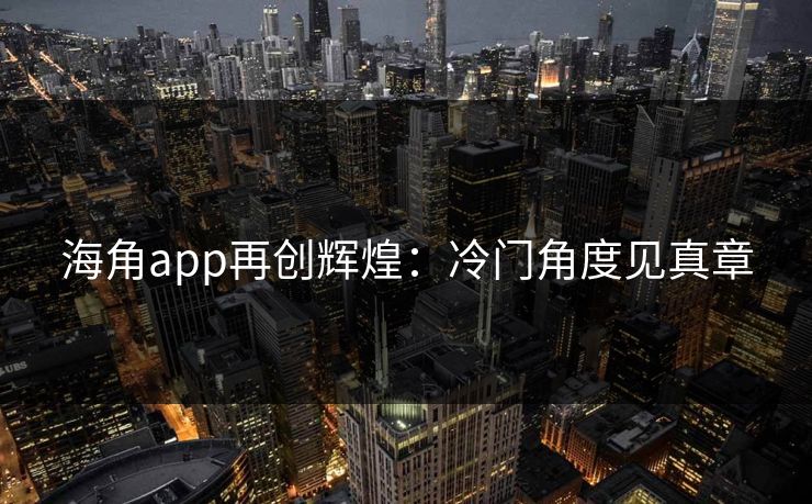 海角app再创辉煌：冷门角度见真章