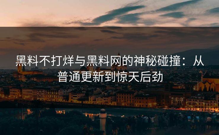 黑料不打烊与黑料网的神秘碰撞：从普通更新到惊天后劲