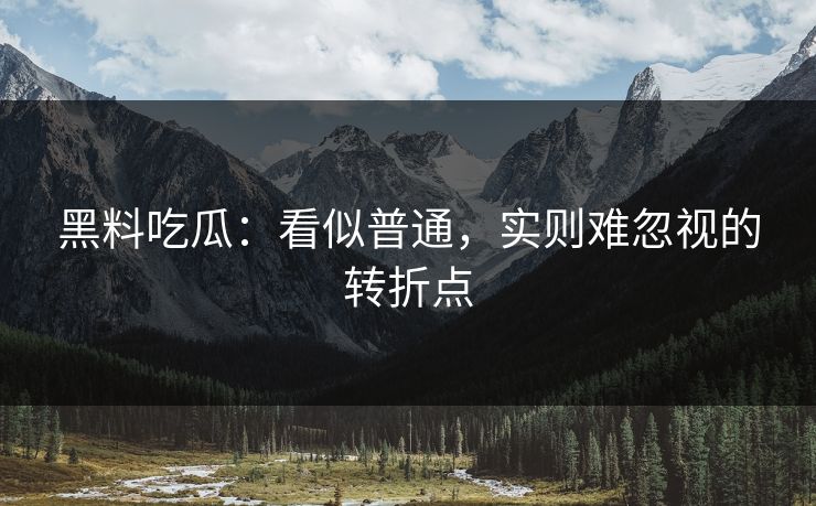 黑料吃瓜：看似普通，实则难忽视的转折点