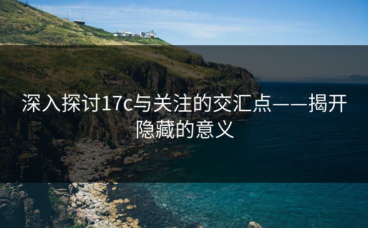 深入探讨17c与关注的交汇点——揭开隐藏的意义