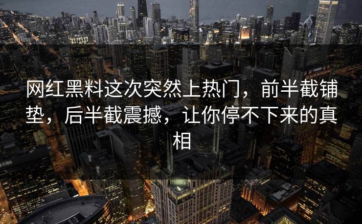 网红黑料这次突然上热门，前半截铺垫，后半截震撼，让你停不下来的真相