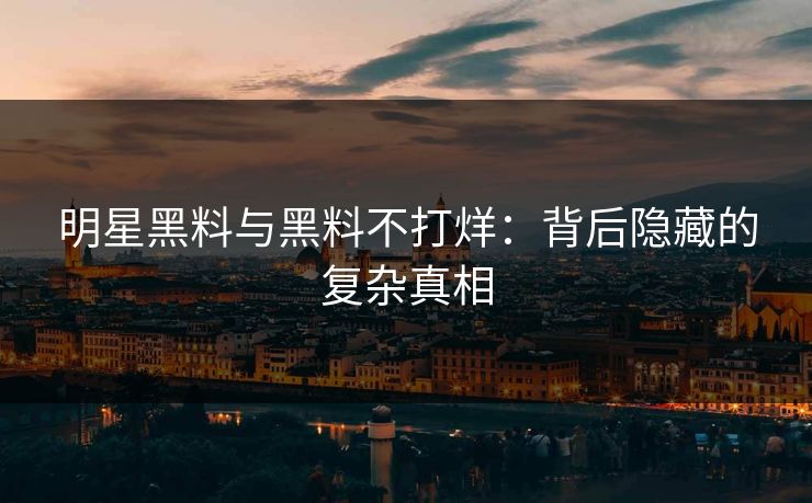明星黑料与黑料不打烊：背后隐藏的复杂真相