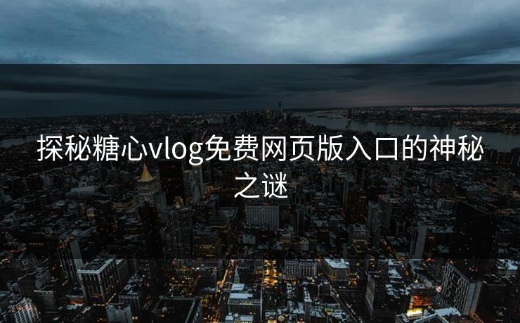 探秘糖心vlog免费网页版入口的神秘之谜