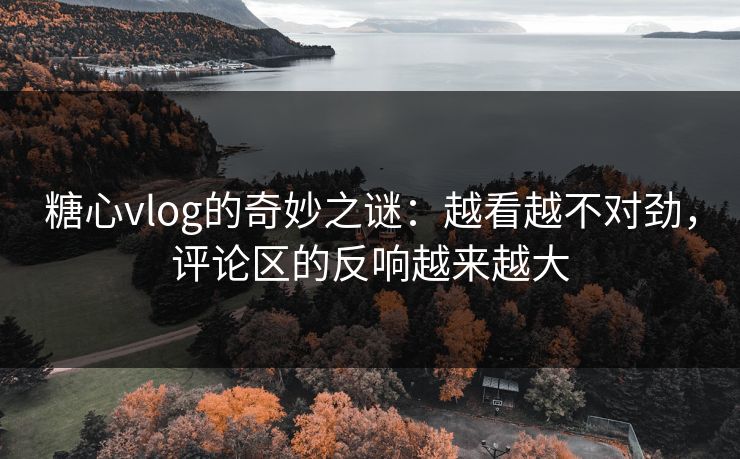 糖心vlog的奇妙之谜：越看越不对劲，评论区的反响越来越大