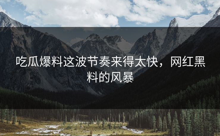 吃瓜爆料这波节奏来得太快，网红黑料的风暴