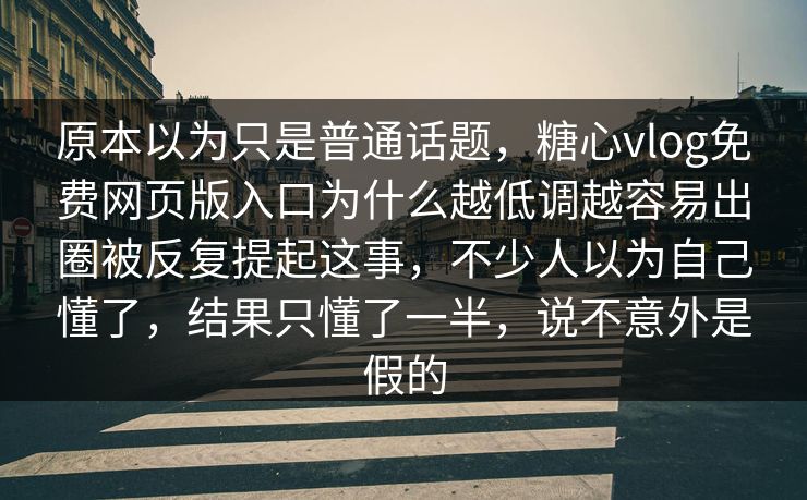 原本以为只是普通话题，糖心vlog免费网页版入口为什么越低调越容易出圈被反复提起这事，不少人以为自己懂了，结果只懂了一半，说不意外是假的
